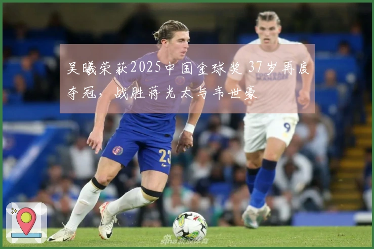 吴曦荣获2025中国金球奖 37岁再度夺冠，战胜蒋光太与韦世豪