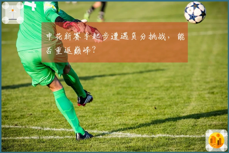 申花新赛季起步遭遇负分挑战，能否重返巅峰？
