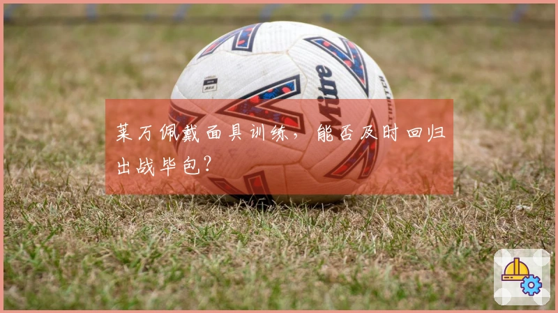 莱万佩戴面具训练，能否及时回归出战毕包？
