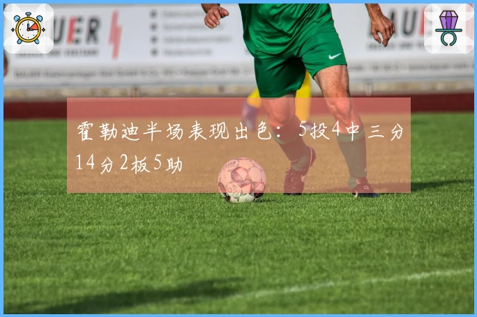 霍勒迪半场表现出色：5投4中三分14分2板5助