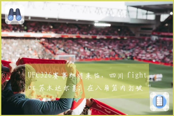 UFC326赛事即将来临,四川 fighter 苏木达尔基:在八角笼内打破“单一能力”偏见