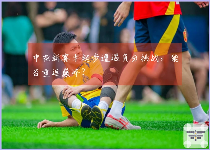 申花新赛季起步遭遇负分挑战,能否重返巅峰?