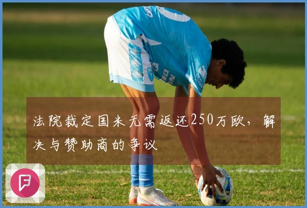 法院裁定国米无需返还250万欧，解决与赞助商的争议
