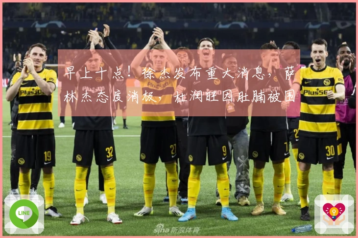 早上十点!徐杰发布重大消息,萨林杰态度消极,杜润旺因肚腩被围攻