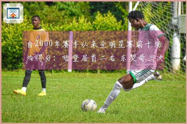 自2000年赛季以来全明星赛前十场均得分：哈登居首二名 东契奇三次入榜