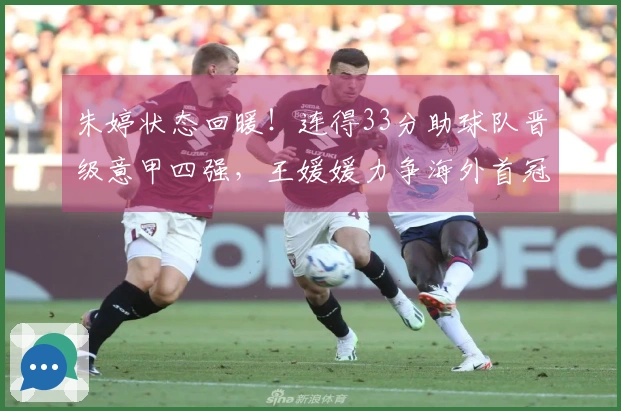 朱婷状态回暖！连得33分助球队晋级意甲四强，王媛媛力争海外首冠