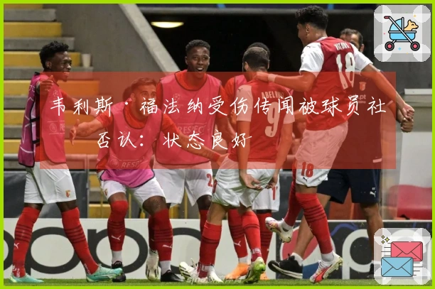 韦利斯·福法纳受伤传闻被球员社媒否认:状态良好
