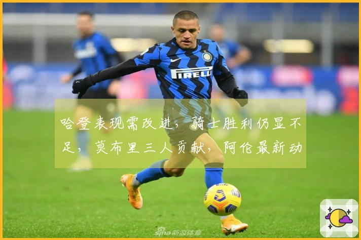 哈登表现需改进，骑士胜利仍显不足，莫布里三人贡献，阿伦最新动态