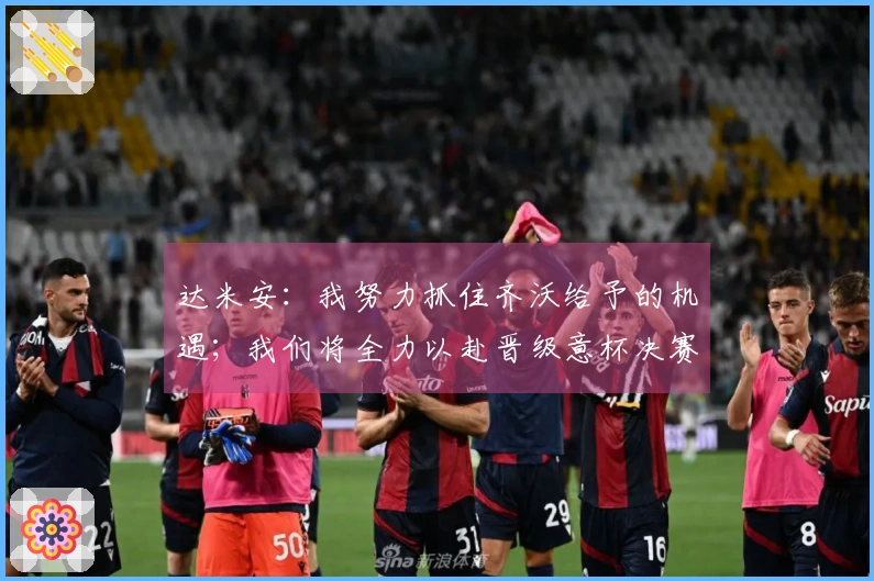 达米安：我努力抓住齐沃给予的机遇；我们将全力以赴晋级意杯决赛
