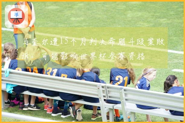 马奎尔遭15个月判决希腊斗殴案败诉，可能影响世界杯参赛资格