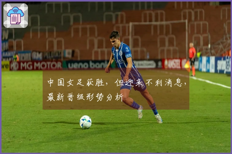 中国女足获胜，但迎来不利消息，最新晋级形势分析