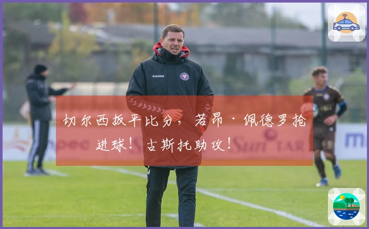 切尔西扳平比分，若昂·佩德罗抢点进球！古斯托助攻！