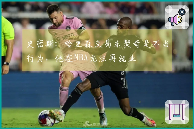 史密斯：哈里森交易东契奇是不当行为，他在NBA无法再就业