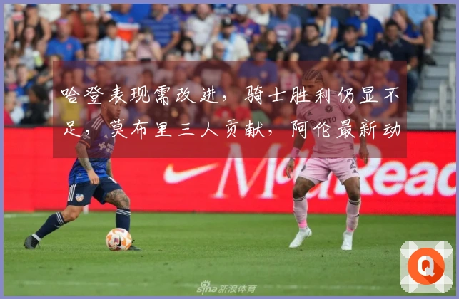 哈登表现需改进，骑士胜利仍显不足，莫布里三人贡献，阿伦最新动态