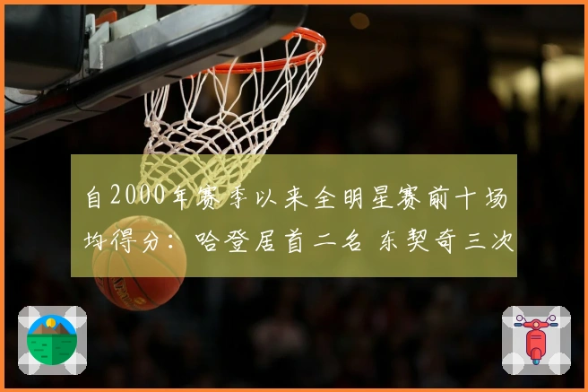 自2000年赛季以来全明星赛前十场均得分：哈登居首二名 东契奇三次入榜