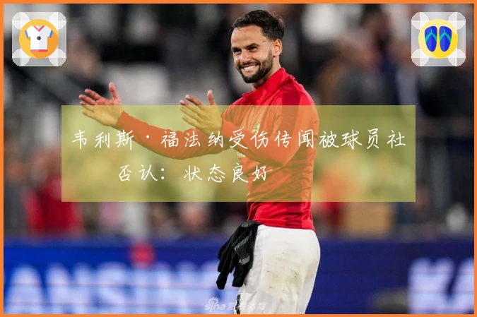 韦利斯·福法纳受伤传闻被球员社媒否认：状态良好