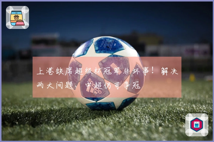 上港缺席超级杯冠军非坏事！解决两大问题，中超仍可争冠
