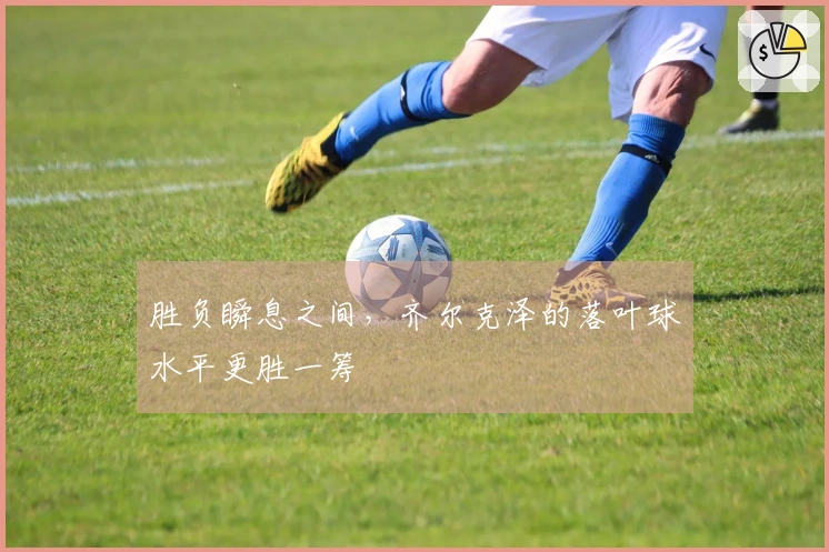 胜负瞬息之间，齐尔克泽的落叶球水平更胜一筹