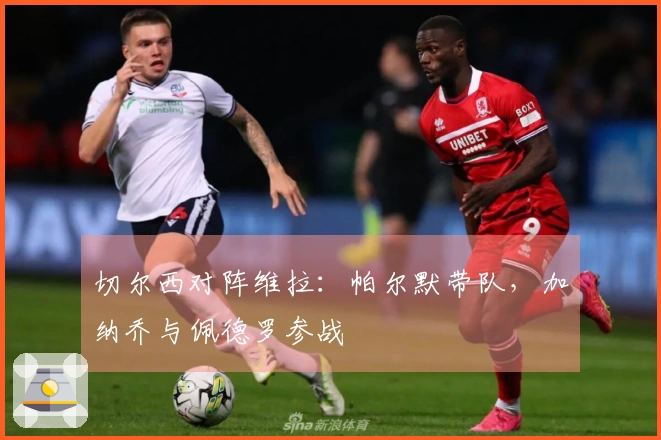 切尔西对阵维拉：帕尔默带队，加纳乔与佩德罗参战