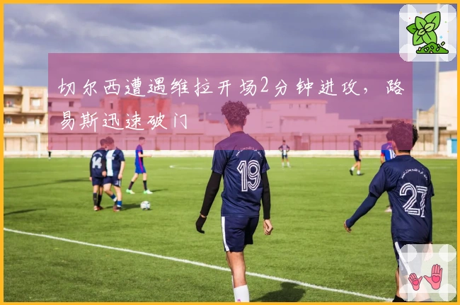 切尔西遭遇维拉开场2分钟进攻，路易斯迅速破门