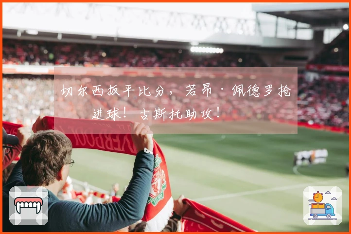 切尔西扳平比分,若昂·佩德罗抢点进球!古斯托助攻!