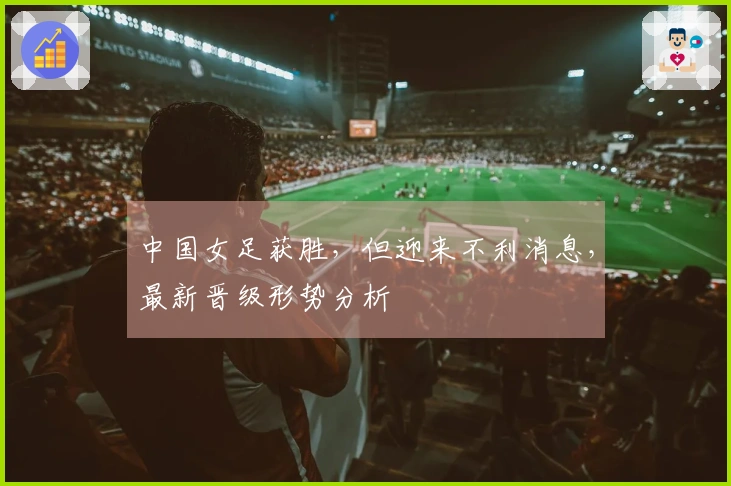 中国女足获胜，但迎来不利消息，最新晋级形势分析