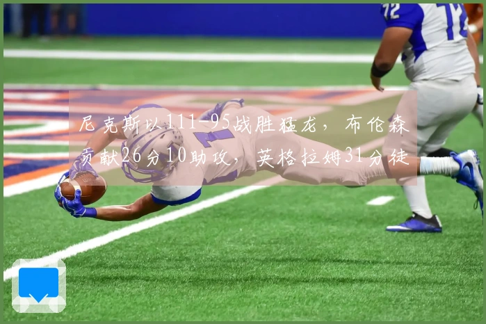 尼克斯以111-95战胜猛龙，布伦森贡献26分10助攻，英格拉姆31分徒劳无功