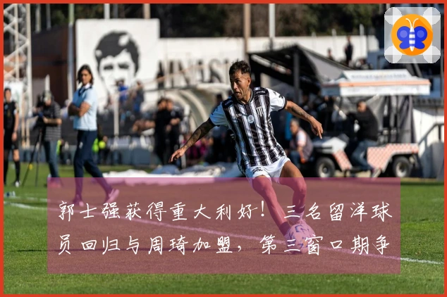 郭士强获得重大利好！三名留洋球员回归与周琦加盟，第三窗口期争取双连胜信心十足