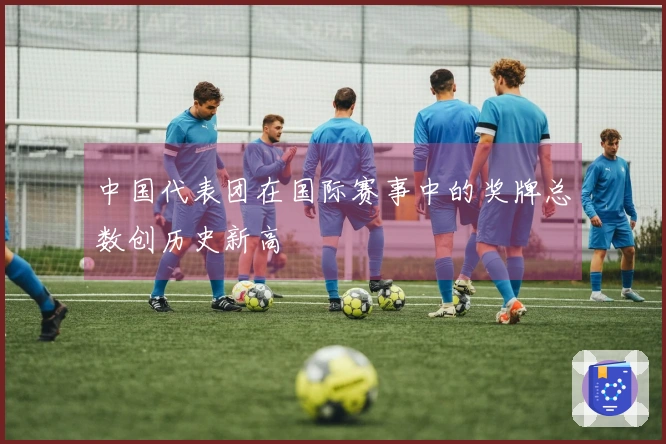 中国代表团在国际赛事中的奖牌总数创历史新高