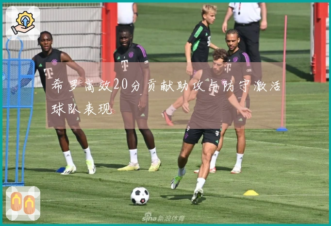 希罗高效20分贡献助攻与防守激活球队表现
