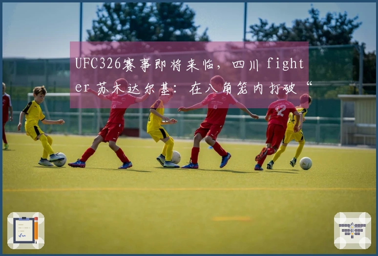 UFC326赛事即将来临，四川 fighter 苏木达尔基：在八角笼内打破“单一能力”偏见