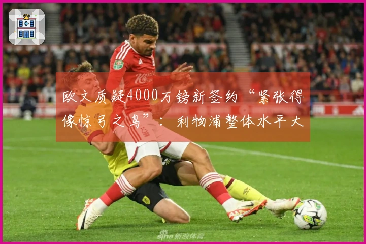 欧文质疑4000万镑新签约“紧张得像惊弓之鸟”：利物浦整体水平大幅下滑