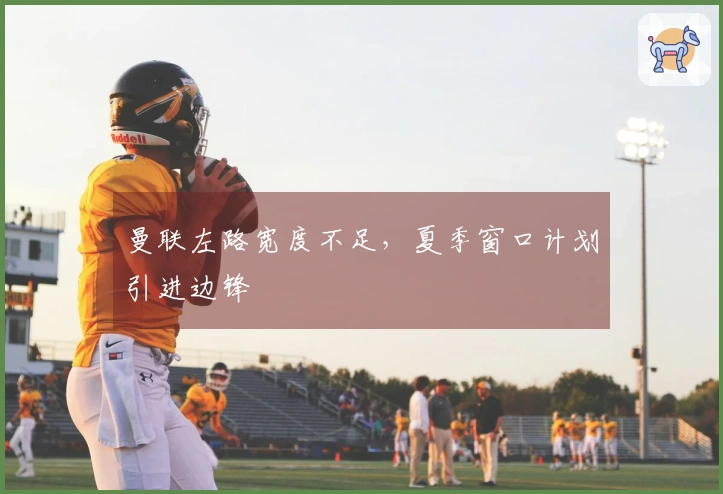 曼联左路宽度不足，夏季窗口计划引进边锋