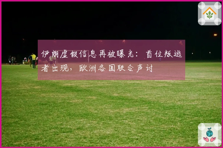 伊朗虚假信息再被曝光：首位叛逃者出现，欧洲各国联合声讨