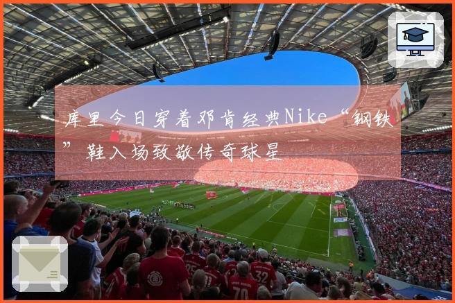 库里今日穿着邓肯经典Nike“钢铁”鞋入场致敬传奇球星