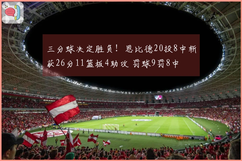 三分球决定胜负！恩比德20投8中斩获26分11篮板4助攻 罚球9罚8中
