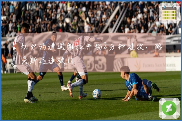 切尔西遭遇维拉开场2分钟进攻,路易斯迅速破门