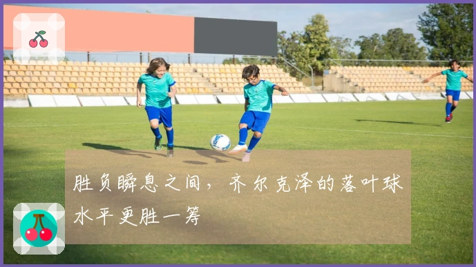 胜负瞬息之间，齐尔克泽的落叶球水平更胜一筹