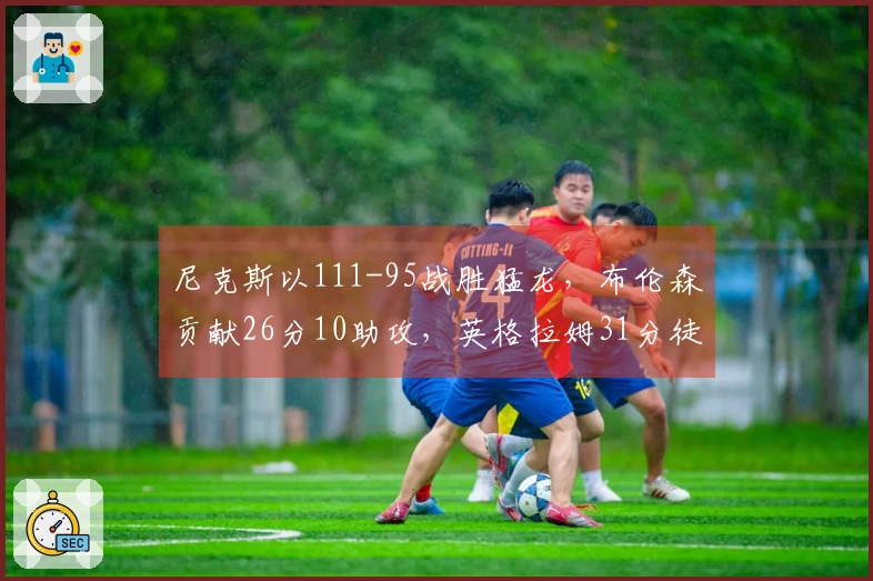 尼克斯以111-95战胜猛龙，布伦森贡献26分10助攻，英格拉姆31分徒劳无功