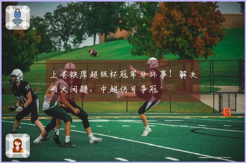 上港缺席超级杯冠军非坏事！解决两大问题，中超仍可争冠